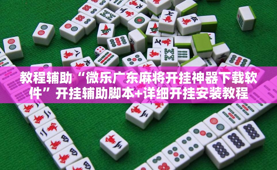 教程辅助“微乐广东麻将开挂神器下载软件	”开挂辅助脚本+详细开挂安装教程