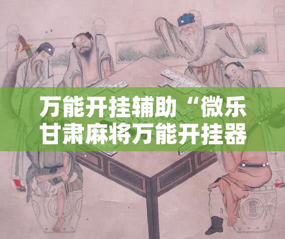 万能开挂辅助“微乐甘肃麻将万能开挂器”附辅助神器开挂脚本详细步骤