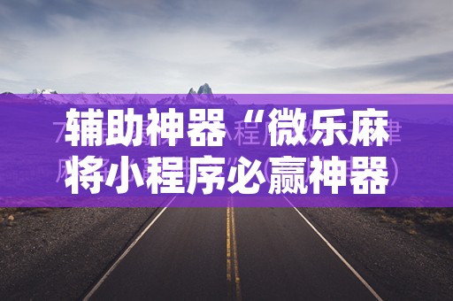辅助神器“微乐麻将小程序必赢神器免费安装”其实确实有挂