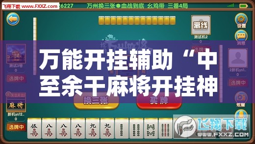 万能开挂辅助“中至余干麻将开挂神器	”开挂辅助脚本+详细开挂安装教程