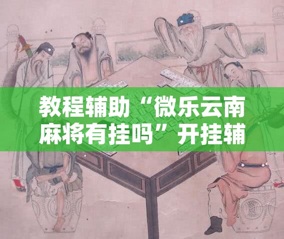 教程辅助“微乐云南麻将有挂吗”开挂辅助脚本+详细开挂安装教程