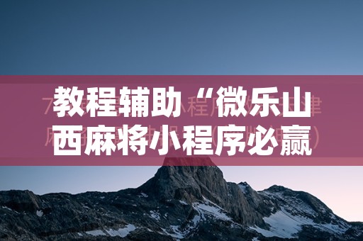 教程辅助“微乐山西麻将小程序必赢神器免费安装”其实确实有挂