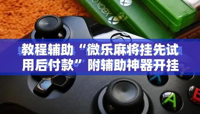 教程辅助“微乐麻将挂先试用后付款	”附辅助神器开挂脚本详细步骤