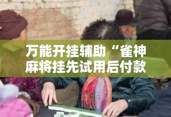 万能开挂辅助“雀神麻将挂先试用后付款”其实确实有挂