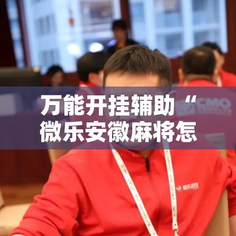 万能开挂辅助“微乐安徽麻将怎样免费开挂”开挂辅助脚本+详细开挂安装教程