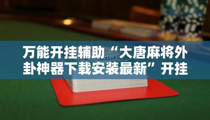 万能开挂辅助“大唐麻将外卦神器下载安装最新”开挂辅助脚本+详细开挂安装教程