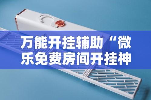 万能开挂辅助“微乐免费房间开挂神器	”开挂辅助脚本+详细开挂安装教程