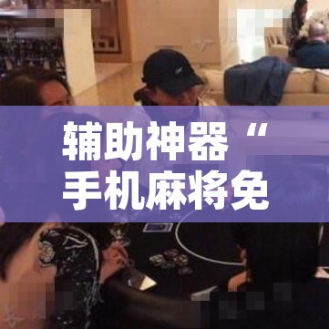 辅助神器“手机麻将免费开挂神器”其实确实有挂