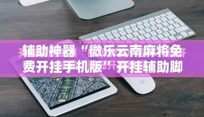 辅助神器“微乐云南麻将免费开挂手机版	”开挂辅助脚本+详细开挂安装教程