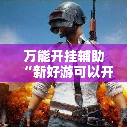 万能开挂辅助“新好游可以开挂吗”开挂辅助脚本+详细开挂安装教程
