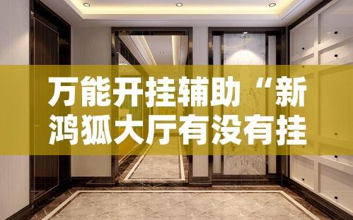 万能开挂辅助“新鸿狐大厅有没有挂”其实确实有挂