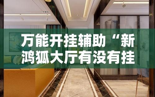 万能开挂辅助“新鸿狐大厅有没有挂	”其实确实有挂