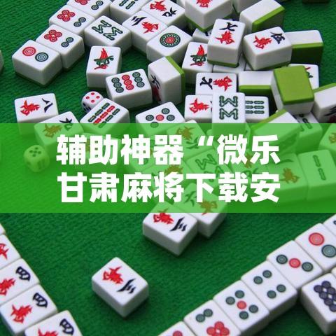 辅助神器“微乐甘肃麻将下载安装最新版”开挂辅助脚本+详细开挂安装教程