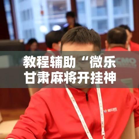 教程辅助“微乐甘肃麻将开挂神器下载”其实确实有挂