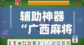 辅助神器“广西麻将开挂神器	”附辅助神器开挂脚本详细步骤