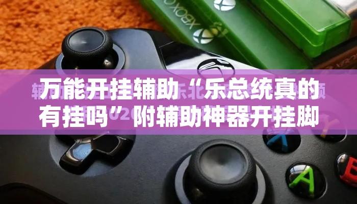 万能开挂辅助“乐总统真的有挂吗	”附辅助神器开挂脚本详细步骤