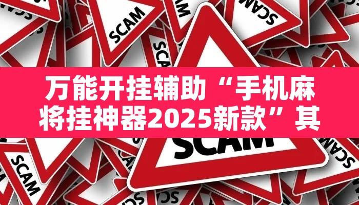 万能开挂辅助“手机麻将挂神器2025新款”其实确实有挂
