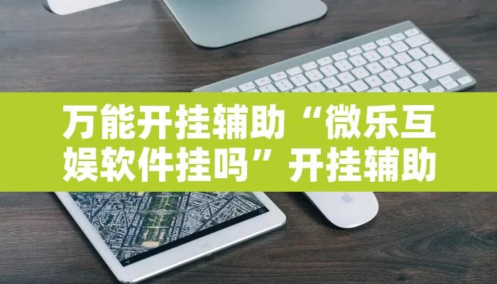 万能开挂辅助“微乐互娱软件挂吗”开挂辅助脚本+详细开挂安装教程