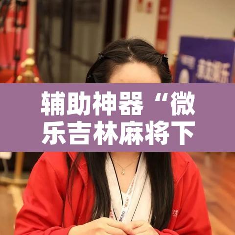 辅助神器“微乐吉林麻将下载安装到手机”附辅助神器开挂脚本详细步骤