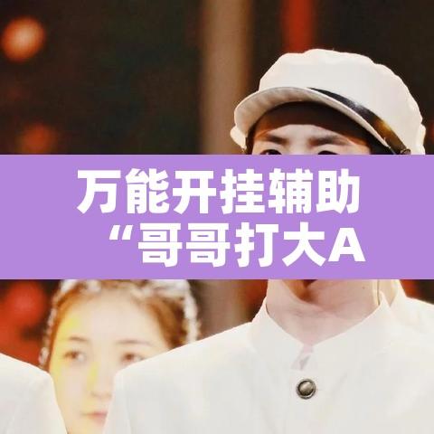 万能开挂辅助“哥哥打大A辅助神器”其实确实有挂