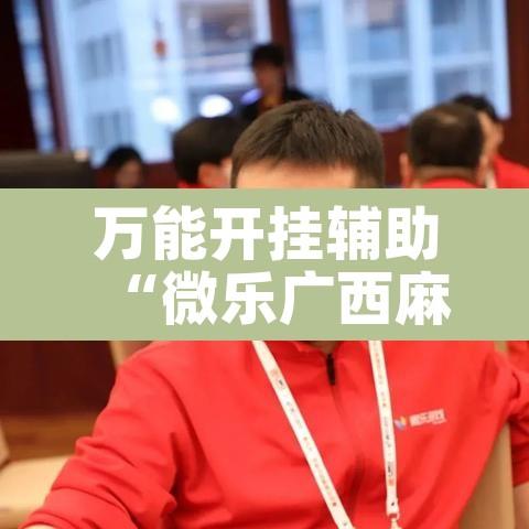 万能开挂辅助“微乐广西麻将开挂神器”其实确实有挂