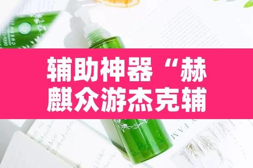 辅助神器“赫麒众游杰克辅助”附辅助神器开挂脚本详细步骤
