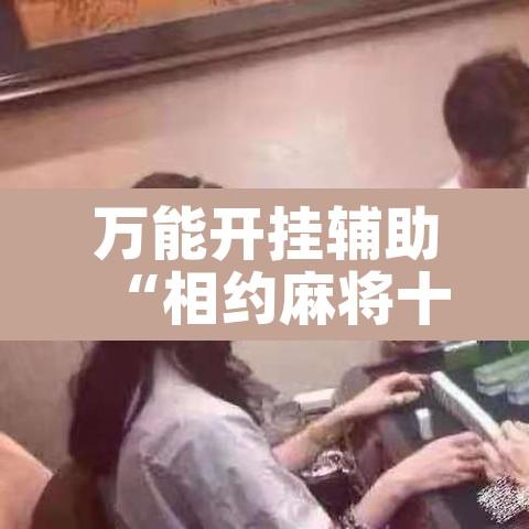 万能开挂辅助“相约麻将十三水开挂”其实确实有挂