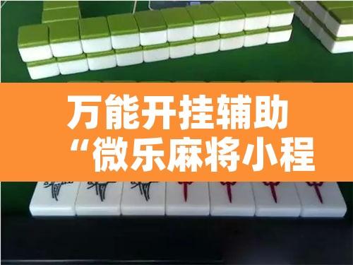 万能开挂辅助“微乐麻将小程序必赢神器免费安装”附辅助神器开挂脚本详细步骤