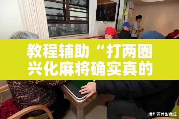 教程辅助“打两圈兴化麻将确实真的有挂	”其实确实有挂