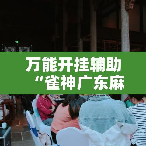 万能开挂辅助“雀神广东麻将必胜软件免费”附辅助神器开挂脚本详细步骤