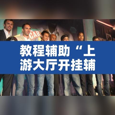 教程辅助“上游大厅开挂辅助软件”其实确实有挂