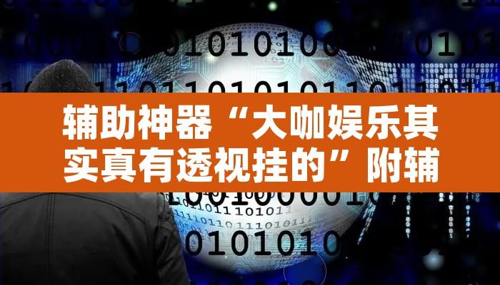 辅助神器“大咖娱乐其实真有透视挂的”附辅助神器开挂脚本详细步骤