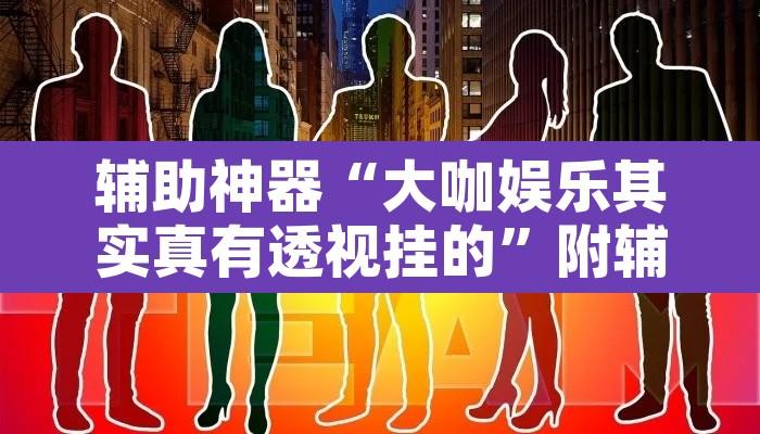 辅助神器“大咖娱乐其实真有透视挂的	”附辅助神器开挂脚本详细步骤