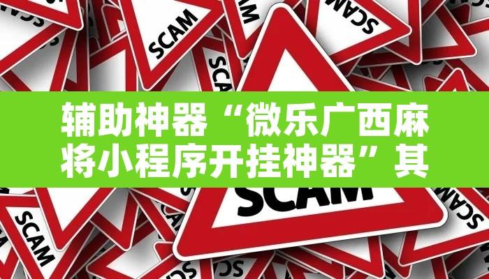 辅助神器“微乐广西麻将小程序开挂神器”其实确实有挂