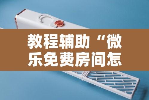 教程辅助“微乐免费房间怎么开挂”附辅助神器开挂脚本详细步骤