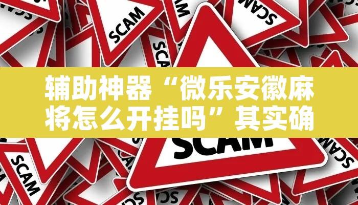 辅助神器“微乐安徽麻将怎么开挂吗”其实确实有挂
