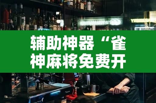 辅助神器“雀神麻将免费开挂教程”开挂辅助脚本+详细开挂安装教程