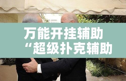 万能开挂辅助“超级扑克辅助挂	”附辅助神器开挂脚本详细步骤