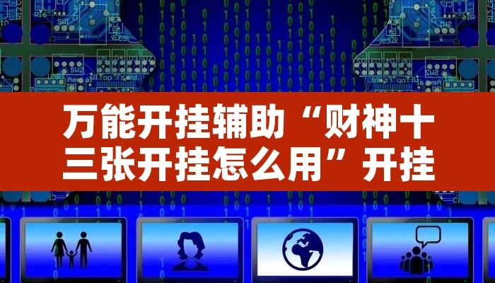 万能开挂辅助“财神十三张开挂怎么用”开挂辅助脚本+详细开挂安装教程