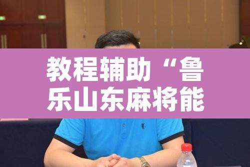 教程辅助“鲁乐山东麻将能不能开挂”开挂辅助脚本+详细开挂安装教程