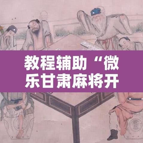 教程辅助“微乐甘肃麻将开挂教程”附辅助神器开挂脚本详细步骤