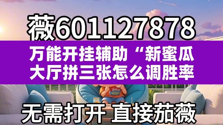 万能开挂辅助“新蜜瓜大厅拼三张怎么调胜率	”附辅助神器开挂脚本详细步骤