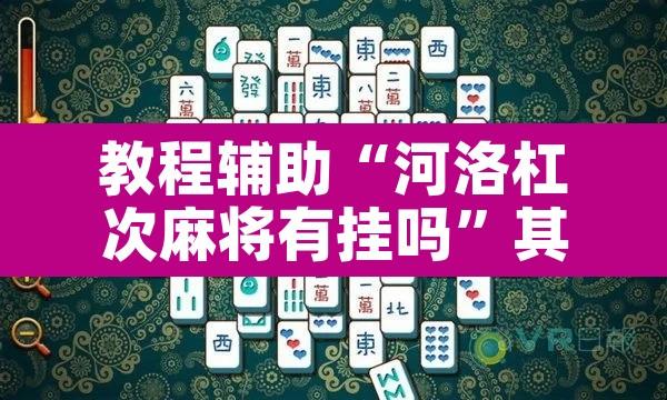 教程辅助“河洛杠次麻将有挂吗”其实确实有挂