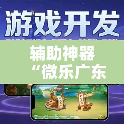 辅助神器“微乐广东麻将开挂免费下载安装	”开挂辅助脚本+详细开挂安装教程