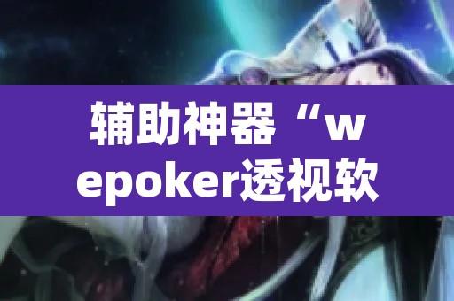 辅助神器“wepoker透视软件在哪买	”附辅助神器开挂脚本详细步骤