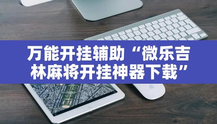 万能开挂辅助“微乐吉林麻将开挂神器下载	”开挂辅助脚本+详细开挂安装教程