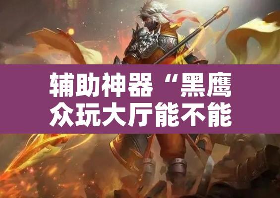 辅助神器“黑鹰众玩大厅能不能开挂”其实确实有挂