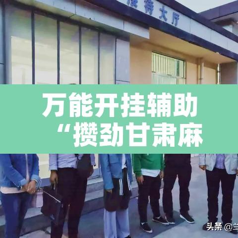 万能开挂辅助“攒劲甘肃麻将透视辅助挂	”开挂辅助脚本+详细开挂安装教程
