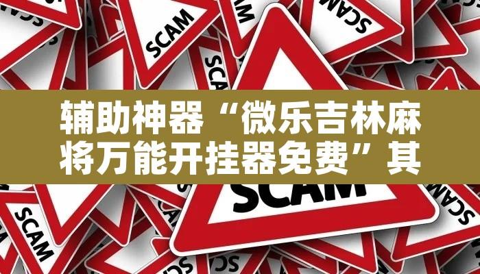 辅助神器“微乐吉林麻将万能开挂器免费”其实确实有挂