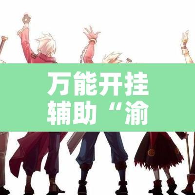万能开挂辅助“渝都亲友圈有挂吗专用软件”附辅助神器开挂脚本详细步骤